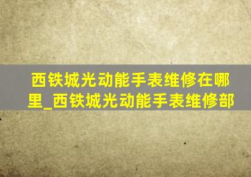 西铁城光动能手表维修在哪里_西铁城光动能手表维修部