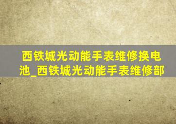 西铁城光动能手表维修换电池_西铁城光动能手表维修部