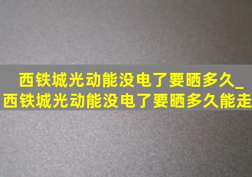 西铁城光动能没电了要晒多久_西铁城光动能没电了要晒多久能走