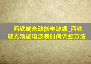 西铁城光动能电波绿_西铁城光动能电波表时间调整方法