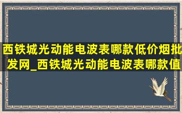 西铁城光动能电波表哪款(低价烟批发网)_西铁城光动能电波表哪款值得入手