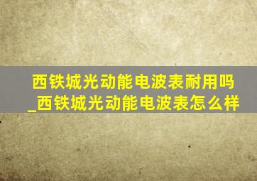 西铁城光动能电波表耐用吗_西铁城光动能电波表怎么样