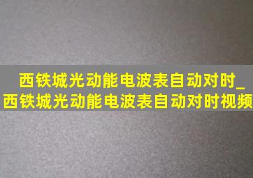 西铁城光动能电波表自动对时_西铁城光动能电波表自动对时视频