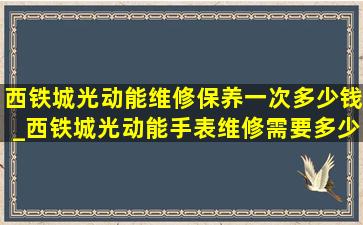 西铁城光动能维修保养一次多少钱_西铁城光动能手表维修需要多少钱