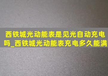 西铁城光动能表是见光自动充电吗_西铁城光动能表充电多久能满