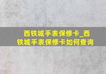 西铁城手表保修卡_西铁城手表保修卡如何查询