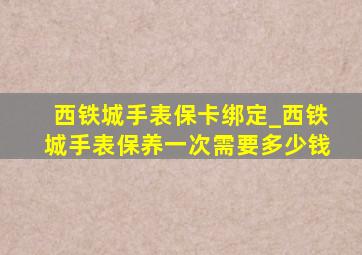 西铁城手表保卡绑定_西铁城手表保养一次需要多少钱