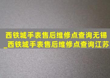 西铁城手表售后维修点查询无锡_西铁城手表售后维修点查询江苏