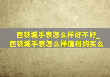 西铁城手表怎么样好不好_西铁城手表怎么样值得购买么