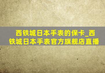 西铁城日本手表的保卡_西铁城日本手表官方旗舰店直播