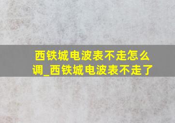 西铁城电波表不走怎么调_西铁城电波表不走了