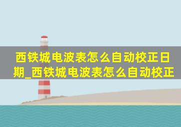 西铁城电波表怎么自动校正日期_西铁城电波表怎么自动校正