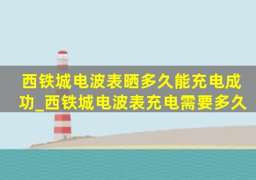 西铁城电波表晒多久能充电成功_西铁城电波表充电需要多久