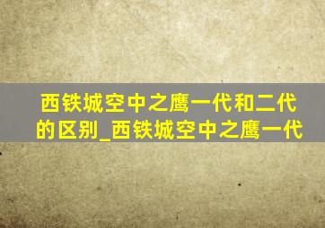 西铁城空中之鹰一代和二代的区别_西铁城空中之鹰一代