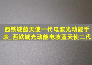 西铁城蓝天使一代电波光动能手表_西铁城光动能电波蓝天使二代