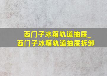 西门子冰箱轨道抽屉_西门子冰箱轨道抽屉拆卸