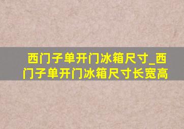 西门子单开门冰箱尺寸_西门子单开门冰箱尺寸长宽高