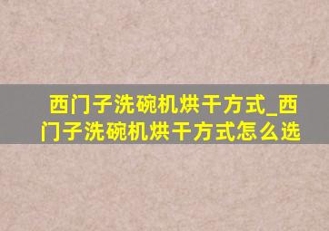 西门子洗碗机烘干方式_西门子洗碗机烘干方式怎么选