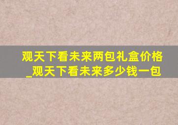 观天下看未来两包礼盒价格_观天下看未来多少钱一包