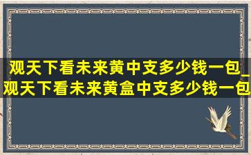 观天下看未来黄中支多少钱一包_观天下看未来黄盒中支多少钱一包