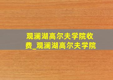 观澜湖高尔夫学院收费_观澜湖高尔夫学院