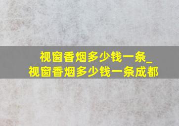 视窗香烟多少钱一条_视窗香烟多少钱一条成都