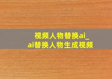 视频人物替换ai_ai替换人物生成视频