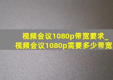 视频会议1080p带宽要求_视频会议1080p需要多少带宽