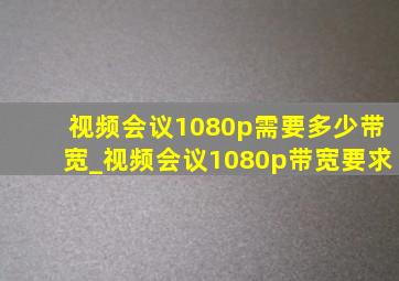 视频会议1080p需要多少带宽_视频会议1080p带宽要求