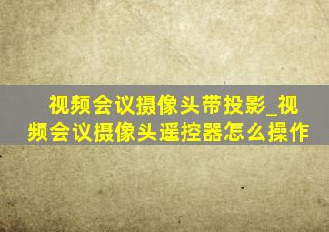 视频会议摄像头带投影_视频会议摄像头遥控器怎么操作