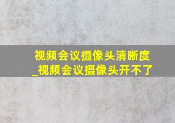 视频会议摄像头清晰度_视频会议摄像头开不了