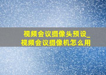 视频会议摄像头预设_视频会议摄像机怎么用