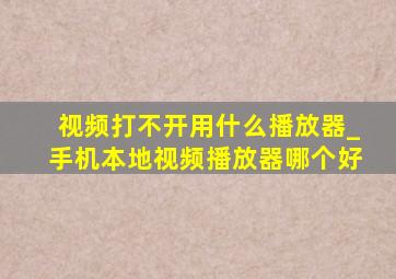 视频打不开用什么播放器_手机本地视频播放器哪个好