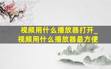 视频用什么播放器打开_视频用什么播放器最方便