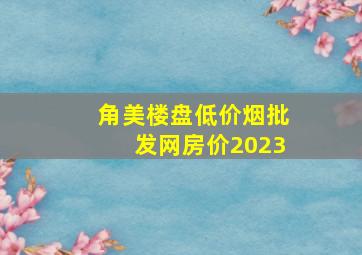 角美楼盘(低价烟批发网)房价2023