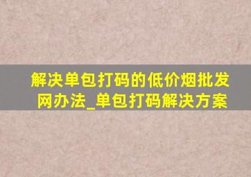 解决单包打码的(低价烟批发网)办法_单包打码解决方案