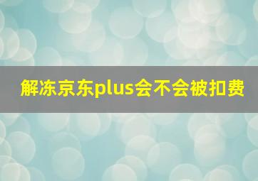 解冻京东plus会不会被扣费