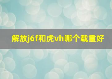 解放j6f和虎vh哪个载重好