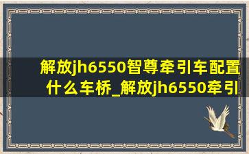 解放jh6550智尊牵引车配置什么车桥_解放jh6550牵引车标准配置