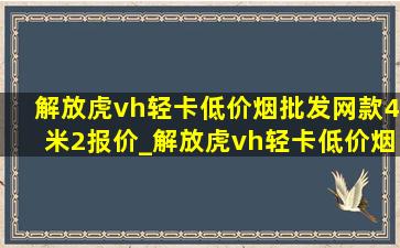 解放虎vh轻卡(低价烟批发网)款4米2报价_解放虎vh轻卡(低价烟批发网)款4米2什么价