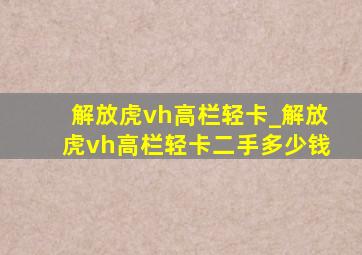 解放虎vh高栏轻卡_解放虎vh高栏轻卡二手多少钱