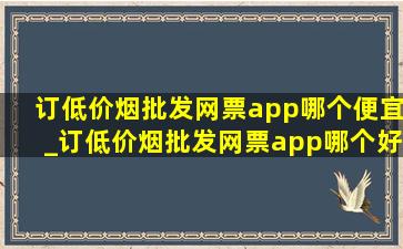 订(低价烟批发网)票app哪个便宜_订(低价烟批发网)票app哪个好