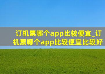 订机票哪个app比较便宜_订机票哪个app比较便宜比较好