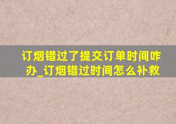 订烟错过了提交订单时间咋办_订烟错过时间怎么补救