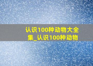 认识100种动物大全集_认识100种动物