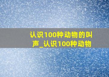 认识100种动物的叫声_认识100种动物