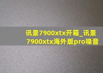 讯景7900xtx开箱_讯景7900xtx海外版pro噪音