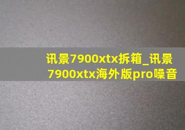 讯景7900xtx拆箱_讯景7900xtx海外版pro噪音