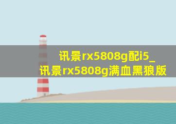 讯景rx5808g配i5_讯景rx5808g满血黑狼版