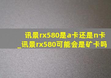 讯景rx580是a卡还是n卡_讯景rx580可能会是矿卡吗